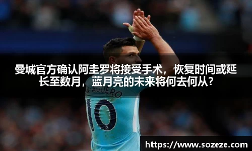 曼城官方确认阿圭罗将接受手术，恢复时间或延长至数月，蓝月亮的未来将何去何从？