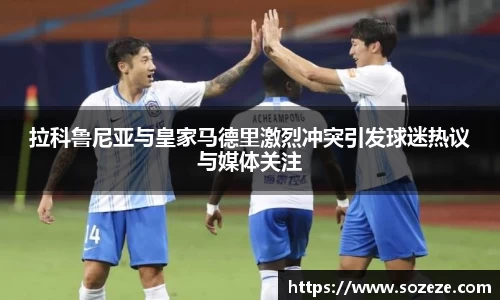 拉科鲁尼亚与皇家马德里激烈冲突引发球迷热议与媒体关注