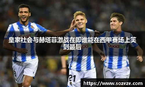 皇家社会与赫塔菲激战在即谁能在西甲赛场上笑到最后