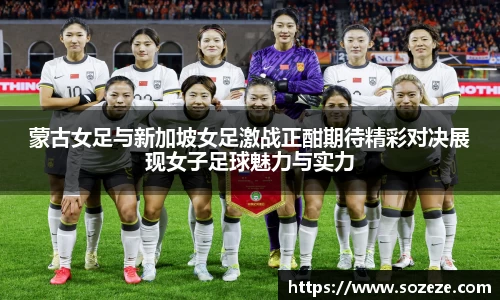 蒙古女足与新加坡女足激战正酣期待精彩对决展现女子足球魅力与实力