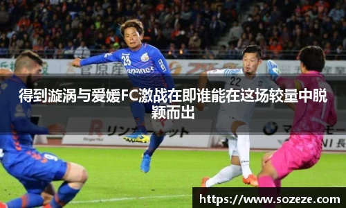 得到漩涡与爱媛FC激战在即谁能在这场较量中脱颖而出
